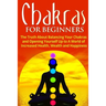 Chakras for Beginners: The Truth About Balancing Your Chakras and Opening Yourself Up to A World of Increased Health, Wealth and Happiness