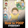 How to Poop Everyday: A Book for Children Who Are Scared to Poop. A Cute Story on How to Make Potty Training Fun and Easy.