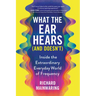 What the Ear Hears (and Doesn't): Inside the Extraordinary Everyday World of Frequency