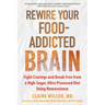 Rewire Your Food-Addicted Brain: Fight Cravings and Break Free from a High-Sugar, Ultra-Processed Diet Using Neuroscience