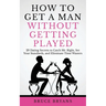 How To Get A Man Without Getting Played: 29 Dating Secrets to Catch Mr. Right, Set Your Standards, and Eliminate Time Wasters