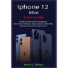 iPhone 12 Mini User Guide: The Complete User Manual For Beginner And Senior To Master And Operate The Device Like a Pro