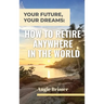 Your Future, Your Dreams: How to Retire Anywhere in the World