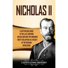 Nicholas II: A Captivating Guide to the Last Emperor of Russia and How the Romanov Dynasty Collapsed as a Result of the Russian Revolution