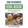 Herbal Medicine Guide For Beginners: All you need to know about how to use Medicinal Herbs and Natural Remedies for Self Healing