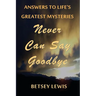 Never Can Say Goodbye: Answers to Life's Greatest Mysteries