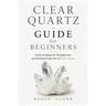 Clear Quartz Guide for Beginners: Understanding the Metaphysical and Healing Properties of Clear Quartz