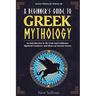 A Beginner's Guide to Greek Mythology: An Introduction to the Gods and Goddesses, Mythical Creatures, and Muses of Ancient Greece