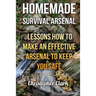 Homemade Survival Arsenal: Lessons How To Make an Effective Arsenal to Keep You Safe