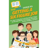 HowExpert Guide to Getting a Six Figure Job: 101+ Tips to Learn How to Get Your Dream 6-Figure Job through Effective Interviewing, Networking, Resume