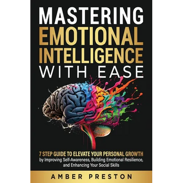 Mastering Emotional Intelligence with Ease: 7 Step Guide to Elevate Your Personal Growth by Improving Self-Awareness, Building Emotional Resilience, a