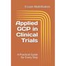 Applied GCP in Clinical Trials: A Practical Guide for Every Step