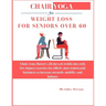 Chair Yoga for Weight Loss for Seniors Over 60: Chair Yoga Mastery: 28 days of weight loss with low impact exercises for elderly men, women and beginn