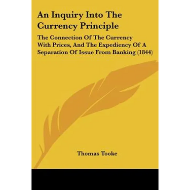 An Inquiry Into The Currency Principle: The Connection Of The Currency With Prices, And The Expediency Of A Separation Of Issue From Banking (1844)