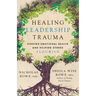 Healing Leadership Trauma: Finding Emotional Health and Helping Others Flourish