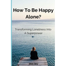 How to Be Happy Alone?: Transforming Loneliness into a Superpower