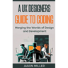A UX Designers Guide to Coding: Merging the Worlds of Design and Development