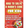 How to Solve a Rubik's Cube for Kids: A step by step guide to mastering the Rubik's Cube for kids in 10 easy lessons
