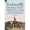 Richard Harding Davis' War in Cuba & Spanish-American War: the Articles, Letters and Experiences of One of America's Finest War Correspondents
