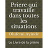 Priere qui travaille dans toutes les situations: Le Livre de la prière