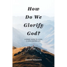 How Do We Glorify God?: A Short Guide to Living a God-Centered Life