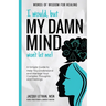I Would, but My DAMN MIND Won't Let Me!: A Simple Guide to Help You Understand and Manage Your Complex Thoughts and Feelings