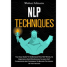 NLP Techniques: Your Easy Guide To Understand How NLP Works, Its Importance And Effectiveness To Learn NLP Components And Techniques To Become The Mas