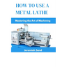 How to Use a Metal Lathe: Mastering the Art of Machining