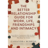The Better Relationship Guide for Work, Life, Friendships and Intimacy: Learn Effective Communication Skills, Set Healthy Boundaries and Develop Irres