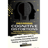 Decoding Cognitive Distortions: Untangling the Threads of Negative Thoughts Patterns and Distorted Thinking.: A Comprehensive Guide to Understanding,