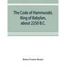 The Code of Hammurabi, King of Babylon, about 2250 B.C.