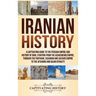 Iranian History: A Captivating Guide to the Persian Empire and History of Iran, Starting from the Achaemenid Empire, through the Parthian, Sasanian an