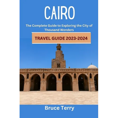 Cairo Travel Guide 2023-2024: The Complete Guide to Exploring the City of a Thousand Wonders