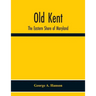 Old Kent: The Eastern Shore Of Maryland; Notes Illustrative Of The Most Ancient Records Of Kent County, Maryland, And Of The Par