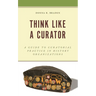 Think Like a Curator: A Guide to Curatorial Practice in History Organizations