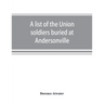 A list of the Union soldiers buried at Andersonville: copied from the official record in the surgeon's office at Andersonville