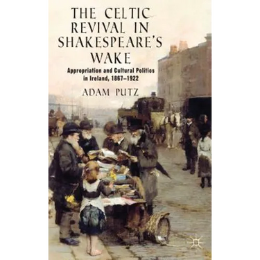 The Celtic Revival in Shakespeare's Wake: Appropriation and Cultural Politics in Ireland, 1867-1922