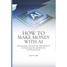 How to Make Money with AI: Unlocking Financial Prosperity in the Age of Artificial Intelligence