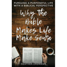 Why the Bible Makes Life Make Sense: Pursuing a Purposeful Life with a Biblical Perspective
