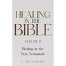 Healing in the Bible: Volume 2: Healing in the New Testament - Biblical Healing: Finding Wholeness and Restoration Through Faith in Christ