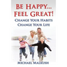 Be Happy...Feel Great: Change Your Habits, Change Your Life