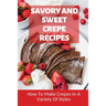 Savory And Sweet Crepe Recipes: How To Make Crepes In A Variety Of Styles: How To Make Crepes And Topping Ideas