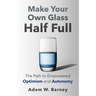 Make Your Own Glass Half Full: The Path To Empowered Optimism and Autonomy