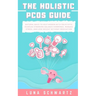 The Holistic PCOS Guide: Natural Ways to Help Women with Polycystic Ovarian Syndrome Balance Hormones, Manage Stress, and Lose Weight without Medicati