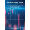 How To Swing Trade: A Step-by-Step Guide on How to Make a Living from Passive Income and Become a Successful Swing Trader