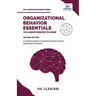 Organizational Behavior Essentials You Always Wanted To Know: A Comprehensive Guide to Leadership, Motivation, Team Dynamics, & Workplace Dynamics for