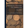 Medallic History Of Napoleon: A Collection Of All The Medals, Coins And Jettons, Relating To His Actions And Reign. From The Year 1796 To 1815