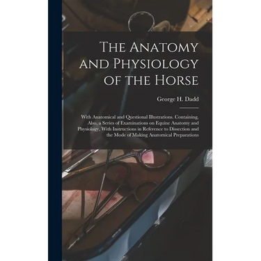 The Anatomy and Physiology of the Horse: With Anatomical and Questional Illustrations. Containing, Also, a Series of Examinations on Equine Anatomy an