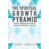 The Spiritual Growth Pyramid: How to Experience the Power and Presence of God in Your Life