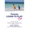 Parents Learn To Play Too: A Parent's Guide To The Early Years